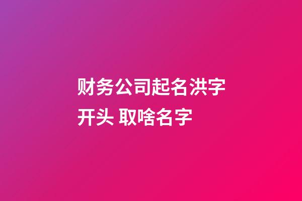 财务公司起名洪字开头 取啥名字-第1张-公司起名-玄机派